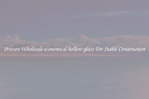 Procure Wholesale economical hollow glass For Stable Construction